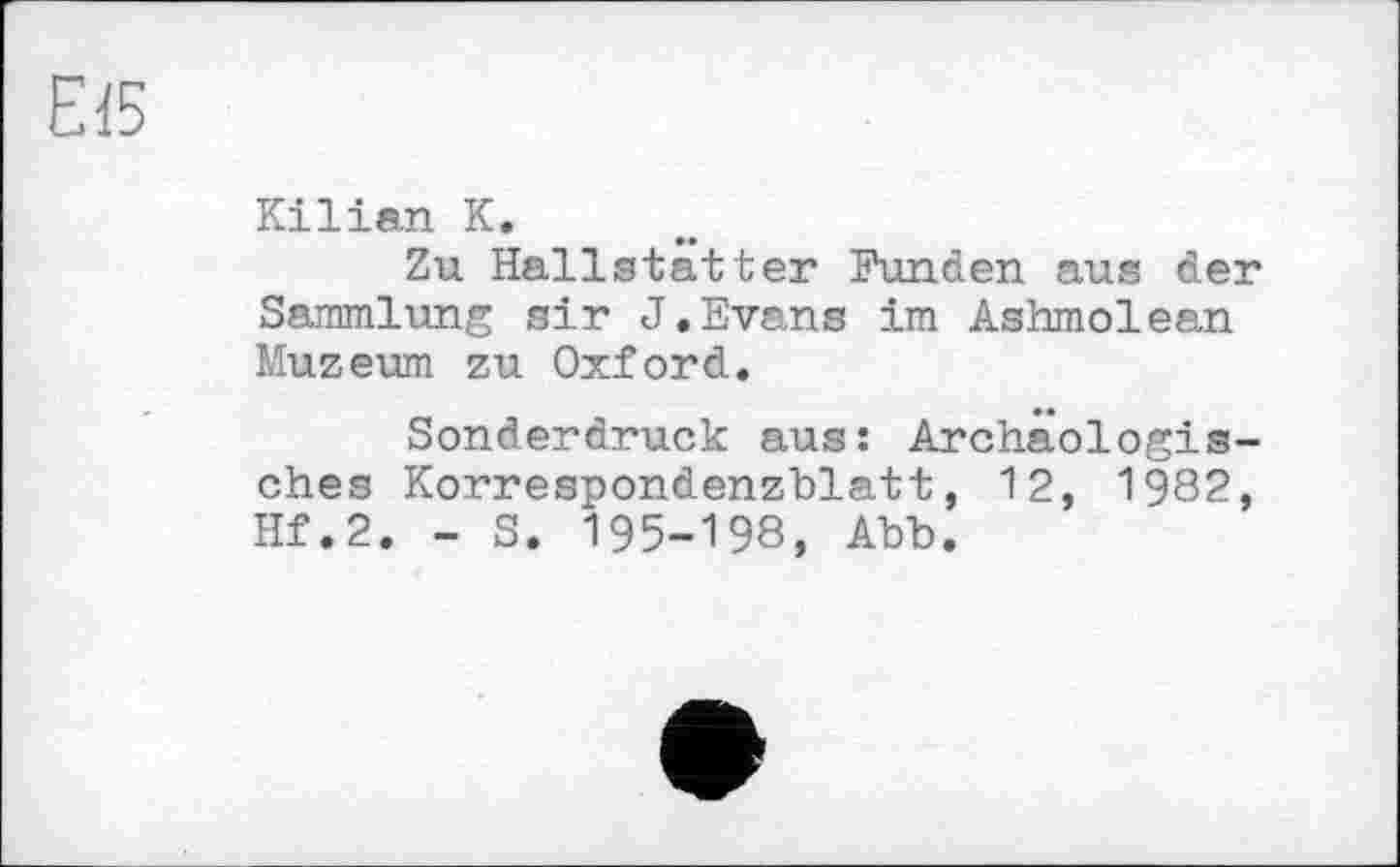 ﻿Kilian К.
Zu Hallstätter Funden aus der Sammlung sir J.Evans im Ashmolean Muzeum zu Oxford.
Sonderdruck aus: Archäologisches Korrespondenzblatt, 12, 1982, Hf.2. - S. 195-198, Abb.